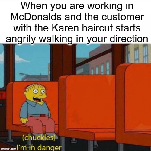 I'm just working | When you are working in McDonalds and the customer with the Karen haircut starts angrily walking in your direction | image tagged in chuckles im in danger,funny,memes,karen,mcdonalds,working | made w/ Imgflip meme maker