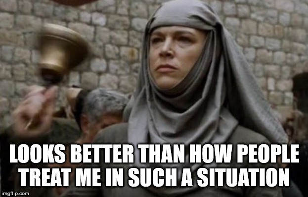 SHAME bell - Game of Thrones | LOOKS BETTER THAN HOW PEOPLE TREAT ME IN SUCH A SITUATION | image tagged in shame bell - game of thrones | made w/ Imgflip meme maker