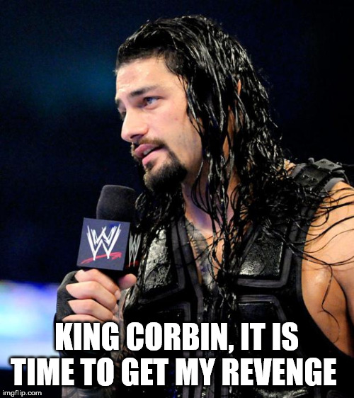 roman reigns | KING CORBIN, IT IS TIME TO GET MY REVENGE | image tagged in roman reigns | made w/ Imgflip meme maker