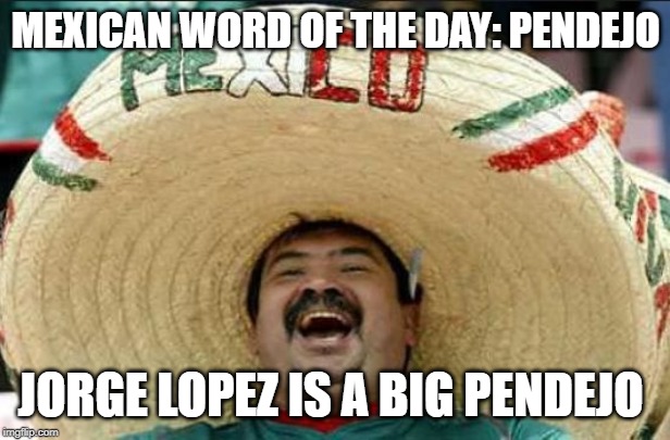 mexican word of the day | MEXICAN WORD OF THE DAY: PENDEJO JORGE LOPEZ IS A BIG PENDEJO | image tagged in mexican word of the day | made w/ Imgflip meme maker