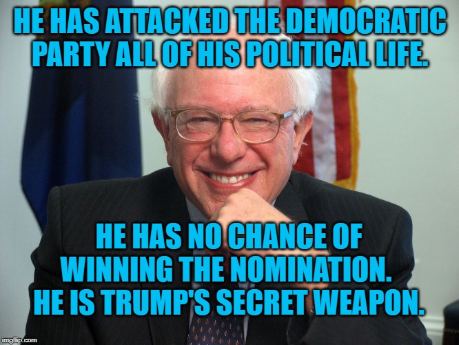 Vote Bernie Sanders | HE HAS ATTACKED THE DEMOCRATIC PARTY ALL OF HIS POLITICAL LIFE. HE HAS NO CHANCE OF WINNING THE NOMINATION.  HE IS TRUMP'S SECRET WEAPON. | image tagged in vote bernie sanders | made w/ Imgflip meme maker