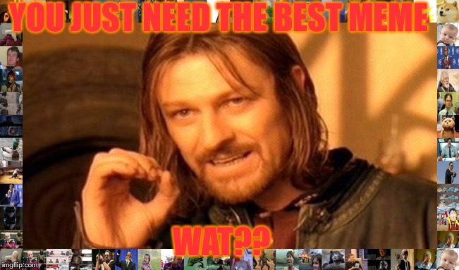 One Does Not Simply Meme | YOU JUST NEED THE BEST MEME; WAT?? | image tagged in memes,one does not simply | made w/ Imgflip meme maker