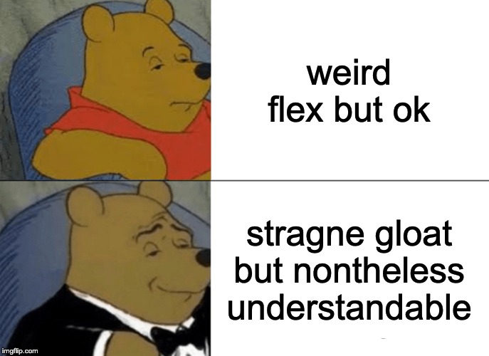 Tuxedo Winnie The Pooh | weird flex but ok; stragne gloat but nontheless understandable | image tagged in memes,tuxedo winnie the pooh | made w/ Imgflip meme maker