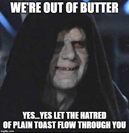 Sidious Error | WE'RE OUT OF BUTTER; YES...YES LET THE HATRED OF PLAIN TOAST FLOW THROUGH YOU | image tagged in memes,sidious error | made w/ Imgflip meme maker
