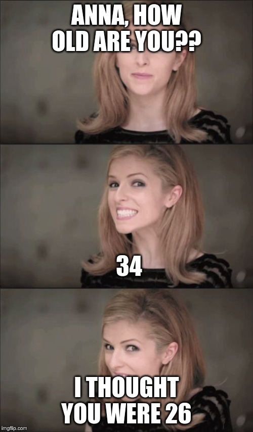 Bad Pun Anna Kendrick Meme | ANNA, HOW OLD ARE YOU?? 34; I THOUGHT YOU WERE 26 | image tagged in memes,bad pun anna kendrick | made w/ Imgflip meme maker