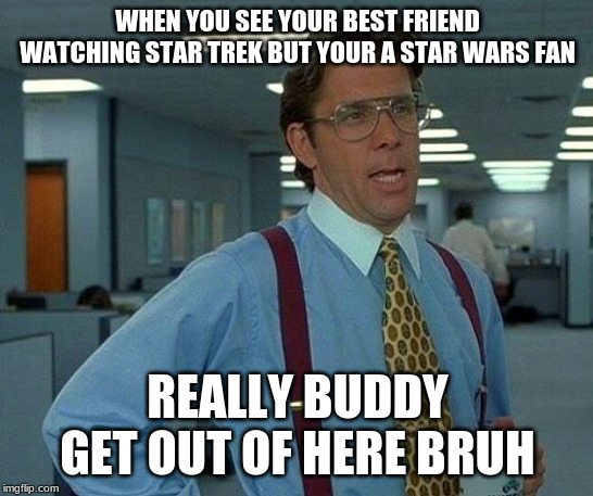 That Would Be Great | WHEN YOU SEE YOUR BEST FRIEND WATCHING STAR TREK BUT YOUR A STAR WARS FAN; REALLY BUDDY GET OUT OF HERE BRUH | image tagged in memes,that would be great | made w/ Imgflip meme maker
