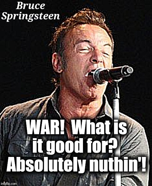 Truth! |  Bruce Springsteen; WAR!  What is it good for?  Absolutely nuthin'! | image tagged in bruce springsteen,war | made w/ Imgflip meme maker