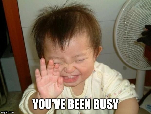 Happy Baby | YOU'VE BEEN BUSY | image tagged in happy baby | made w/ Imgflip meme maker