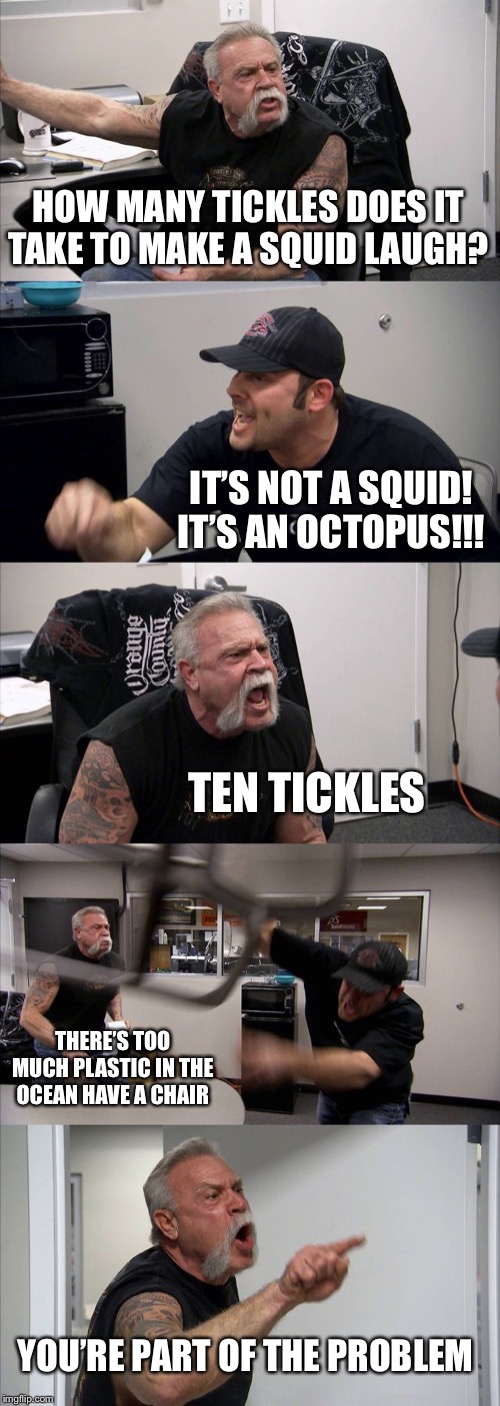 American Chopper Argument | HOW MANY TICKLES DOES IT TAKE TO MAKE A SQUID LAUGH? IT’S NOT A SQUID! IT’S AN OCTOPUS!!! TEN TICKLES; THERE’S TOO MUCH PLASTIC IN THE OCEAN HAVE A CHAIR; YOU’RE PART OF THE PROBLEM | image tagged in memes,american chopper argument | made w/ Imgflip meme maker
