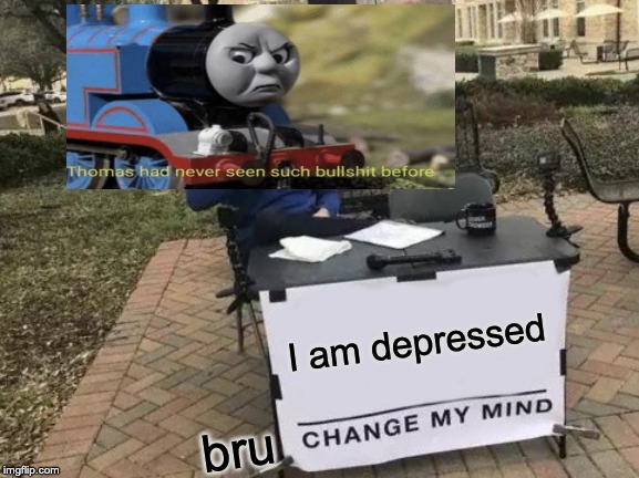 Change My Mind Meme | I am depressed; bru | image tagged in memes,change my mind | made w/ Imgflip meme maker
