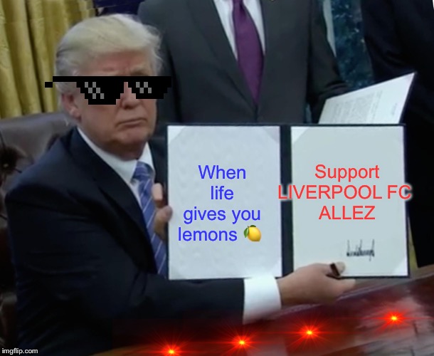 Trump Bill Signing | Support LIVERPOOL FC 
ALLEZ; When life gives you lemons 🍋 | image tagged in memes,trump bill signing | made w/ Imgflip meme maker