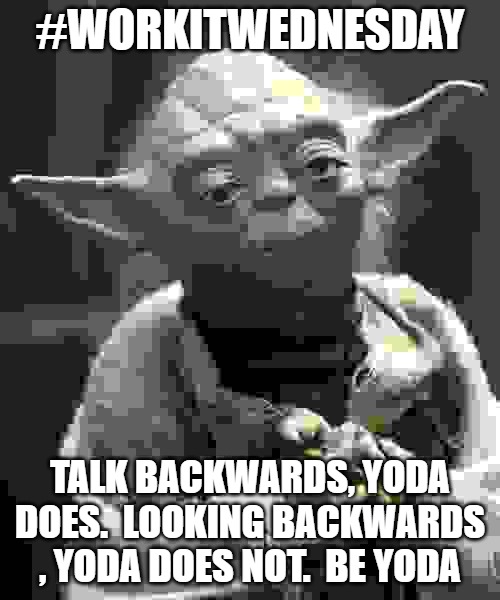Talk backwards, Yoda does | #WORKITWEDNESDAY; TALK BACKWARDS, YODA DOES.  LOOKING BACKWARDS , YODA DOES NOT.  BE YODA | image tagged in talk backwards yoda does | made w/ Imgflip meme maker
