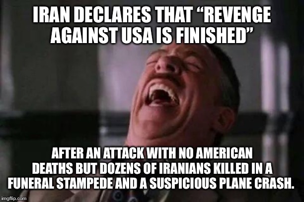 IRAN DECLARES THAT “REVENGE AGAINST USA IS FINISHED”; AFTER AN ATTACK WITH NO AMERICAN DEATHS BUT DOZENS OF IRANIANS KILLED IN A FUNERAL STAMPEDE AND A SUSPICIOUS PLANE CRASH. | image tagged in iran,donald trump,ww3,middle east | made w/ Imgflip meme maker