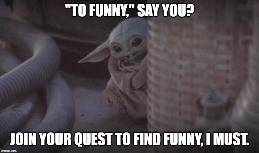 Baby Yoda Peaking and Smiling | "TO FUNNY," SAY YOU? JOIN YOUR QUEST TO FIND FUNNY, I MUST. | image tagged in baby yoda peaking and smiling | made w/ Imgflip meme maker