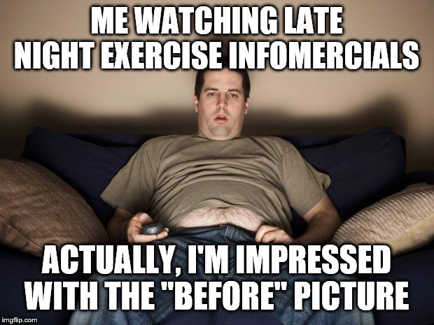 lazy fat guy on the couch | ME WATCHING LATE NIGHT EXERCISE INFOMERCIALS; ACTUALLY, I'M IMPRESSED WITH THE "BEFORE" PICTURE | image tagged in lazy fat guy on the couch | made w/ Imgflip meme maker