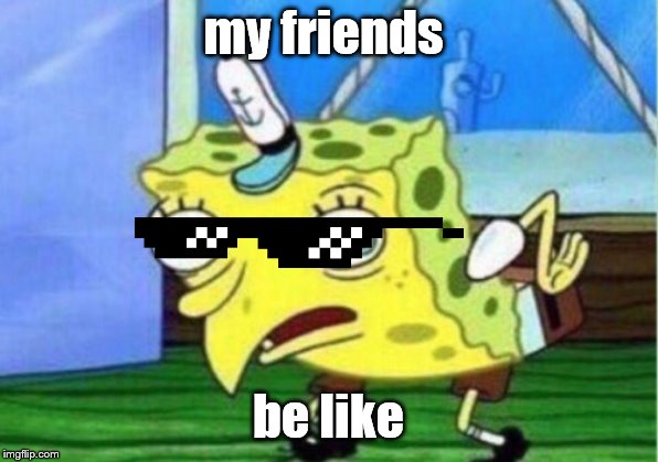 Mocking Spongebob Meme | my friends; be like | image tagged in memes,mocking spongebob | made w/ Imgflip meme maker