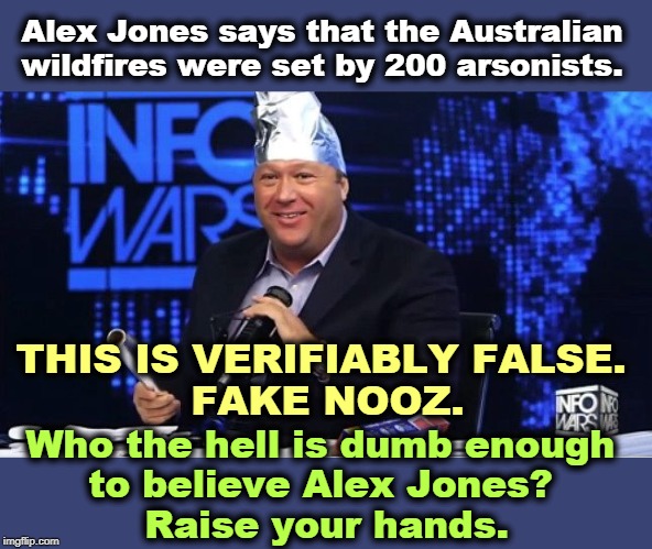 If you're worried people are laughing at you, you're right to be worried. This grifter is just in it for the money. | Alex Jones says that the Australian wildfires were set by 200 arsonists. THIS IS VERIFIABLY FALSE. 
FAKE NOOZ. Who the hell is dumb enough 
to believe Alex Jones? 
Raise your hands. | image tagged in alex jones tinfoil thinking cap,fake news,australia,wildfires,global warming,climate change | made w/ Imgflip meme maker