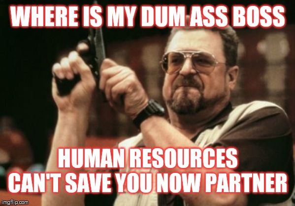 Jroc113 | WHERE IS MY DUM ASS BOSS; HUMAN RESOURCES CAN'T SAVE YOU NOW PARTNER | image tagged in memes,am i the only one around here | made w/ Imgflip meme maker