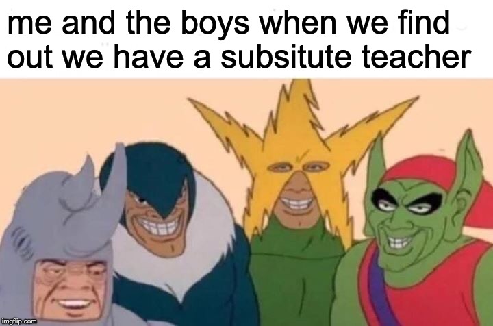 Me And The Boys | me and the boys when we find out we have a subsitute teacher | image tagged in memes,me and the boys | made w/ Imgflip meme maker