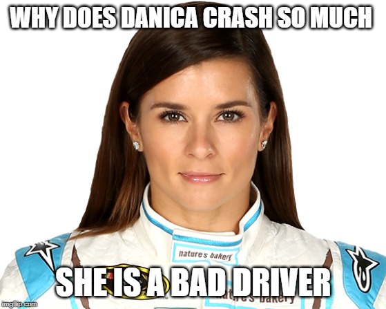WHY DOES DANICA CRASH SO MUCH; SHE IS A BAD DRIVER | image tagged in sports | made w/ Imgflip meme maker