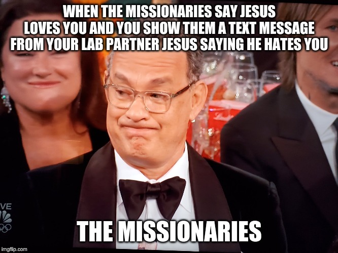 Tom Hanks Golden Globes | WHEN THE MISSIONARIES SAY JESUS LOVES YOU AND YOU SHOW THEM A TEXT MESSAGE FROM YOUR LAB PARTNER JESUS SAYING HE HATES YOU; THE MISSIONARIES | image tagged in tom hanks golden globes | made w/ Imgflip meme maker
