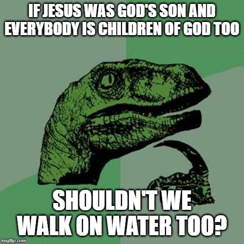 Philosoraptor | IF JESUS WAS GOD'S SON AND EVERYBODY IS CHILDREN OF GOD TOO; SHOULDN'T WE WALK ON WATER TOO? | image tagged in memes,philosoraptor | made w/ Imgflip meme maker