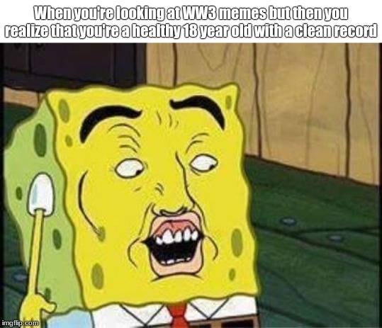 sponge bob bruh | When you're looking at WW3 memes but then you realize that you're a healthy 18 year old with a clean record | image tagged in sponge bob bruh | made w/ Imgflip meme maker