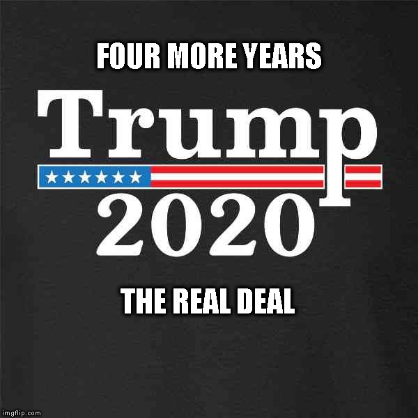 Trump 2020 | FOUR MORE YEARS THE REAL DEAL | image tagged in trump 2020 | made w/ Imgflip meme maker