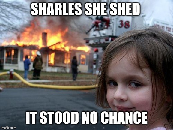 Disaster Girl | SHARLES SHE SHED; IT STOOD NO CHANCE | image tagged in memes,disaster girl | made w/ Imgflip meme maker
