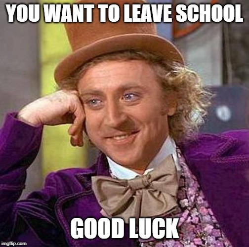 Creepy Condescending Wonka | YOU WANT TO LEAVE SCHOOL; GOOD LUCK | image tagged in memes,creepy condescending wonka | made w/ Imgflip meme maker