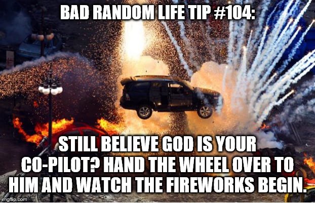 cars explosions | BAD RANDOM LIFE TIP #104:; STILL BELIEVE GOD IS YOUR CO-PILOT? HAND THE WHEEL OVER TO HIM AND WATCH THE FIREWORKS BEGIN. | image tagged in cars explosions | made w/ Imgflip meme maker