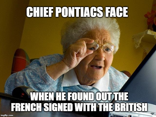 Grandma Finds The Internet Meme | CHIEF PONTIACS FACE; WHEN HE FOUND OUT THE FRENCH SIGNED WITH THE BRITISH | image tagged in memes,grandma finds the internet | made w/ Imgflip meme maker