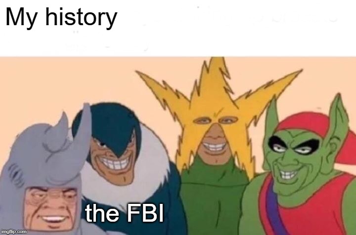 Me And The Boys | My history; the FBI | image tagged in memes,me and the boys | made w/ Imgflip meme maker