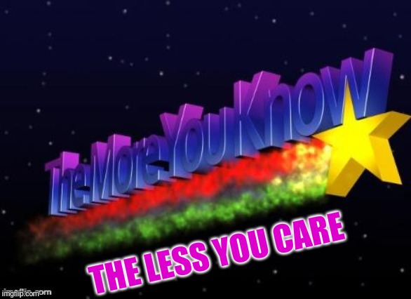 the more you know | THE LESS YOU CARE | image tagged in the more you know,life sucks,but wait there's more,the cake is a lie | made w/ Imgflip meme maker