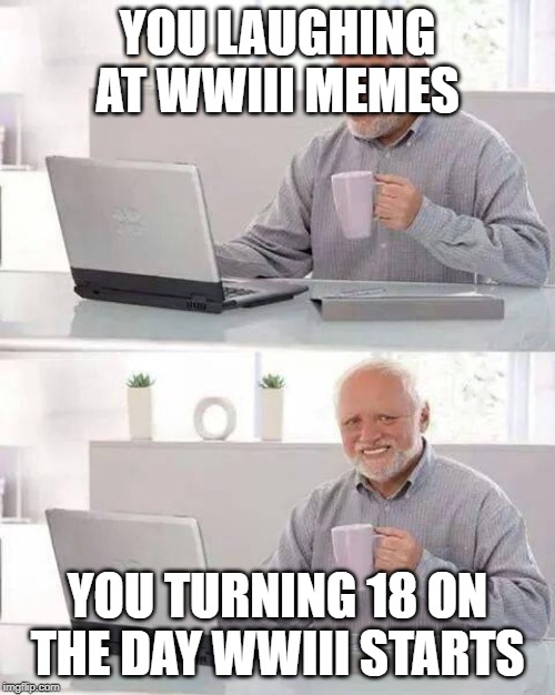 Hide the Pain Harold Meme | YOU LAUGHING AT WWIII MEMES; YOU TURNING 18 ON THE DAY WWIII STARTS | image tagged in memes,hide the pain harold | made w/ Imgflip meme maker