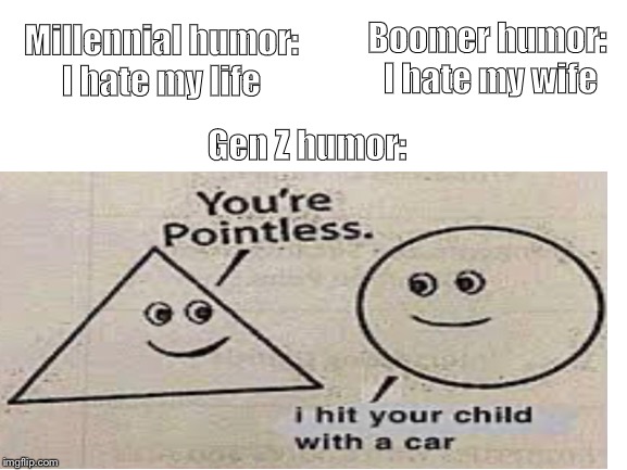 Millennial humor:
I hate my life; Boomer humor: 
I hate my wife; Gen Z humor: | image tagged in pointless | made w/ Imgflip meme maker