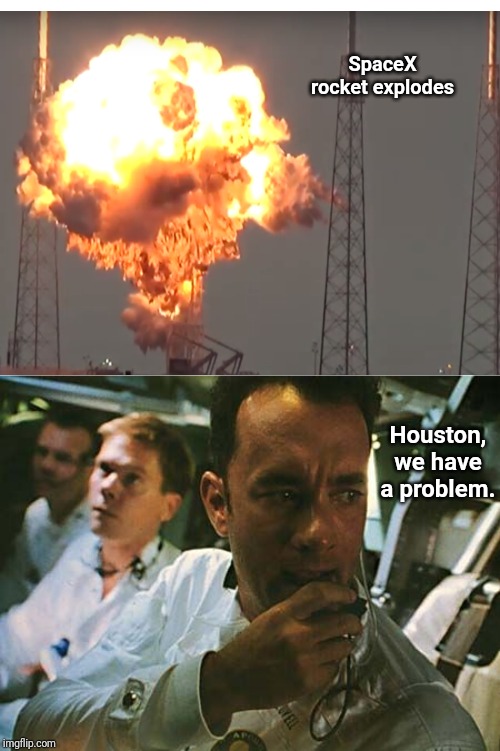 SpaceX rocket explodes; Houston, we have a problem. | SpaceX rocket explodes; Houston, we have a problem. | image tagged in houston we have a problem,explosion,explosions,memes,meme,rocket | made w/ Imgflip meme maker