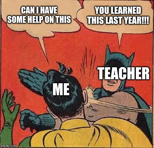 Batman Slapping Robin Meme | CAN I HAVE SOME HELP ON THIS; YOU LEARNED THIS LAST YEAR!!! TEACHER; ME | image tagged in memes,batman slapping robin | made w/ Imgflip meme maker