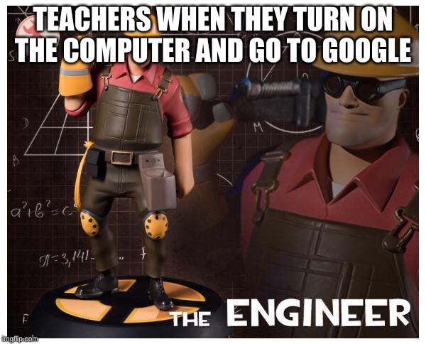 The engineer | TEACHERS WHEN THEY TURN ON THE COMPUTER AND GO TO GOOGLE | image tagged in the engineer | made w/ Imgflip meme maker