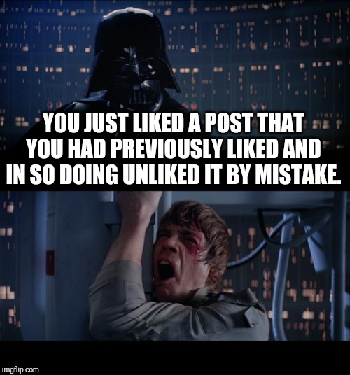 Star Wars No Meme | YOU JUST LIKED A POST THAT YOU HAD PREVIOUSLY LIKED AND IN SO DOING UNLIKED IT BY MISTAKE. | image tagged in memes,star wars no | made w/ Imgflip meme maker