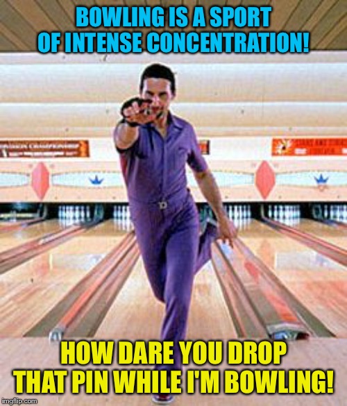 Latin bowler | BOWLING IS A SPORT OF INTENSE CONCENTRATION! HOW DARE YOU DROP THAT PIN WHILE I'M BOWLING! | image tagged in latin bowler | made w/ Imgflip meme maker