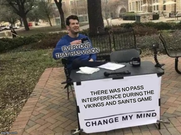 Change My Mind Meme | EVERYONE THAT HAS VISION; THERE WAS NO PASS INTERFERENCE DURING THE VIKINGS AND SAINTS GAME | image tagged in memes,change my mind | made w/ Imgflip meme maker