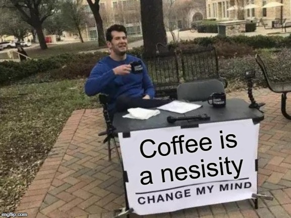 That is how you spell it | Coffee is a nesisity | image tagged in memes,change my mind | made w/ Imgflip meme maker