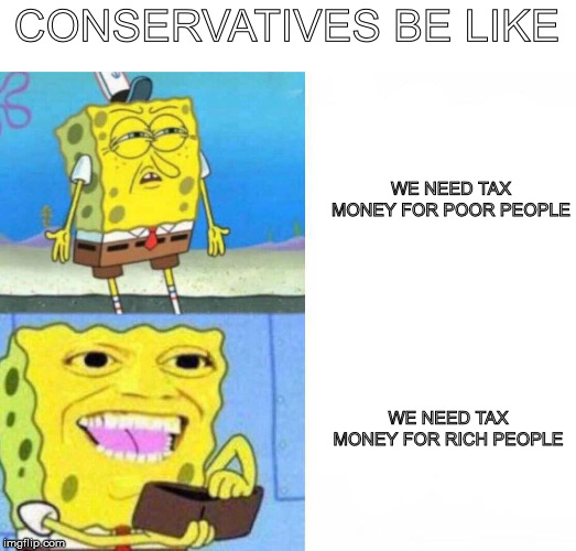 Sponge bob wallet | CONSERVATIVES BE LIKE; WE NEED TAX MONEY FOR POOR PEOPLE; WE NEED TAX MONEY FOR RICH PEOPLE | image tagged in sponge bob wallet | made w/ Imgflip meme maker