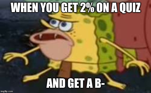 Spongegar Meme | WHEN YOU GET 2% ON A QUIZ; AND GET A B- | image tagged in memes,spongegar | made w/ Imgflip meme maker