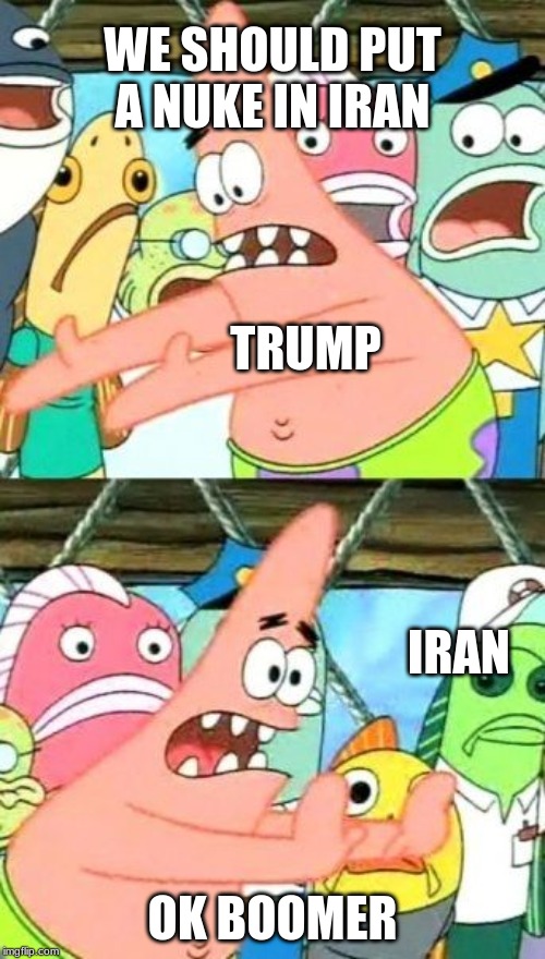 Put It Somewhere Else Patrick Meme | WE SHOULD PUT A NUKE IN IRAN; TRUMP; IRAN; OK BOOMER | image tagged in memes,put it somewhere else patrick | made w/ Imgflip meme maker