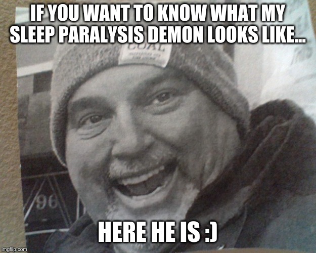 my weird ss teacher | IF YOU WANT TO KNOW WHAT MY SLEEP PARALYSIS DEMON LOOKS LIKE... HERE HE IS :) | image tagged in my weird ss teacher | made w/ Imgflip meme maker