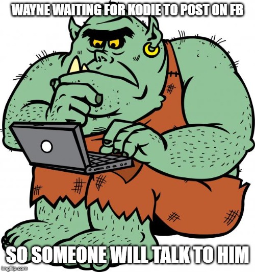 Troll | WAYNE WAITING FOR KODIE TO POST ON FB; SO SOMEONE WILL TALK TO HIM | image tagged in troll | made w/ Imgflip meme maker