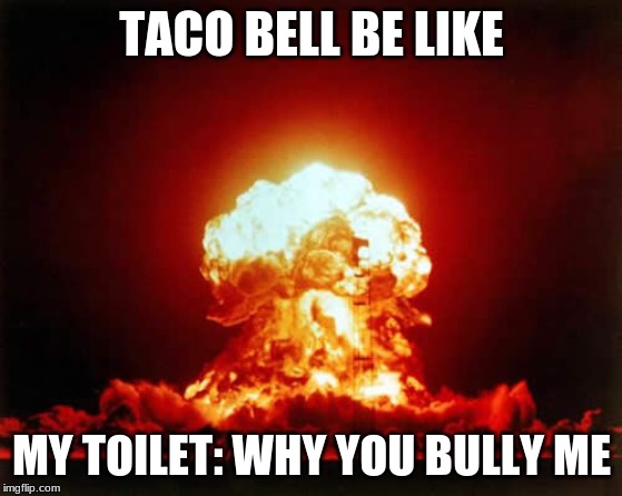 Nuclear Explosion Meme | TACO BELL BE LIKE; MY TOILET: WHY YOU BULLY ME | image tagged in memes,nuclear explosion | made w/ Imgflip meme maker