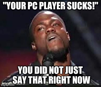 kevin hart | "YOUR PC PLAYER SUCKS!" YOU DID NOT JUST SAY THAT RIGHT NOW | image tagged in kevin hart | made w/ Imgflip meme maker